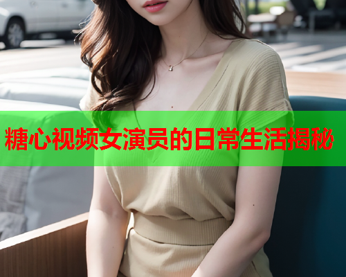 糖心视频女演员的日常生活揭秘  第2张