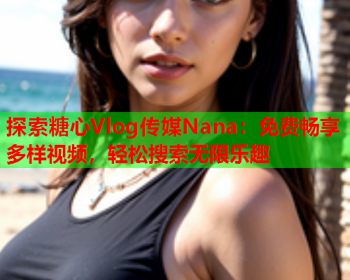 探索糖心Vlog传媒Nana：免费畅享多样视频，轻松搜索无限乐趣  第1张