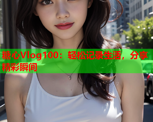 糖心Vlog100：轻松记录生活，分享精彩瞬间  第1张